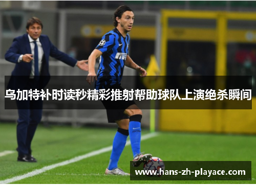 乌加特补时读秒精彩推射帮助球队上演绝杀瞬间