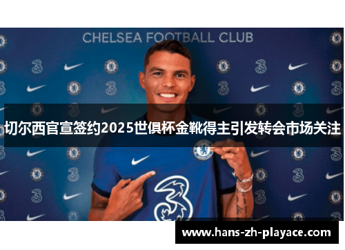切尔西官宣签约2025世俱杯金靴得主引发转会市场关注