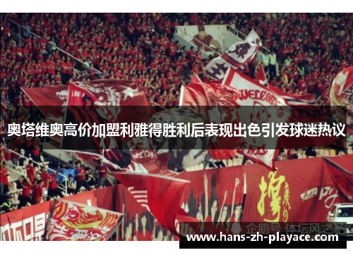 奥塔维奥高价加盟利雅得胜利后表现出色引发球迷热议