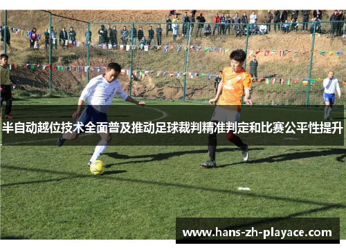 半自动越位技术全面普及推动足球裁判精准判定和比赛公平性提升
