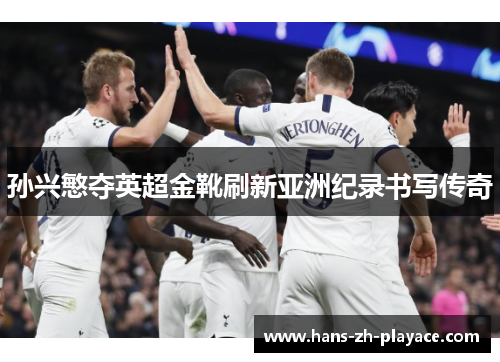 孙兴慜夺英超金靴刷新亚洲纪录书写传奇
