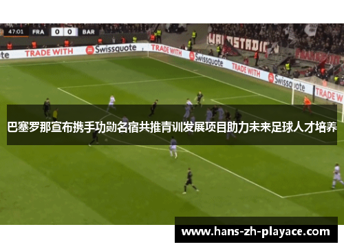 巴塞罗那宣布携手功勋名宿共推青训发展项目助力未来足球人才培养