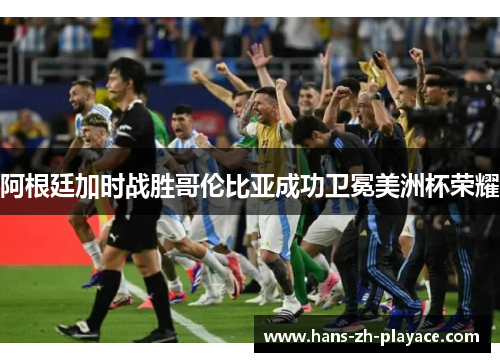 阿根廷加时战胜哥伦比亚成功卫冕美洲杯荣耀 阿根廷加时战胜哥伦比亚成功卫冕美洲杯荣耀