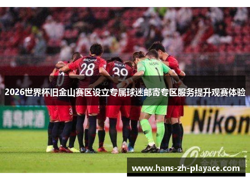 2026世界杯旧金山赛区设立专属球迷邮寄专区服务提升观赛体验 2026世界杯旧金山赛区设立专属球迷邮寄专区服务提升观赛体验