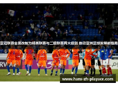 亚冠联赛全面改制为精英联赛与二级联赛两大级别 推动亚洲足球发展新格局