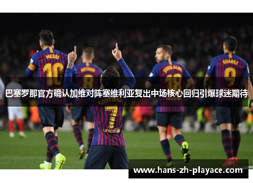 巴塞罗那官方确认加维对阵塞维利亚复出中场核心回归引爆球迷期待 巴塞罗那官方确认加维对阵塞维利亚复出中场核心回归引爆球迷期待