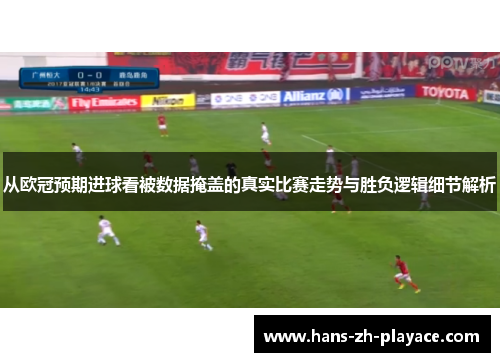 从欧冠预期进球看被数据掩盖的真实比赛走势与胜负逻辑细节解析