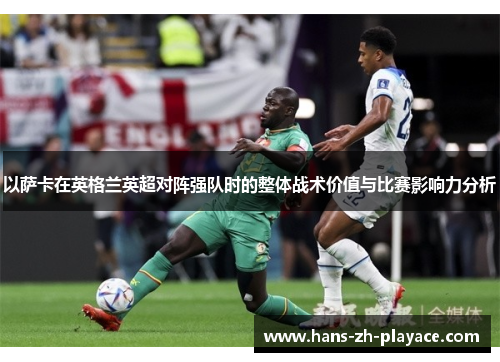 以萨卡在英格兰英超对阵强队时的整体战术价值与比赛影响力分析