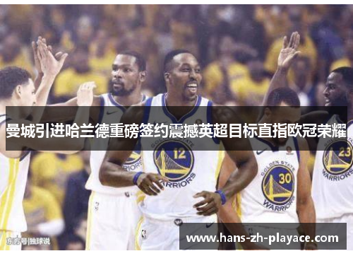 曼城引进哈兰德重磅签约震撼英超目标直指欧冠荣耀 曼城引进哈兰德重磅签约震撼英超目标直指欧冠荣耀