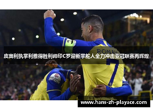 皮奥利执掌利雅得胜利帅印C罗迎新掌舵人全力冲击亚冠联赛再辉煌