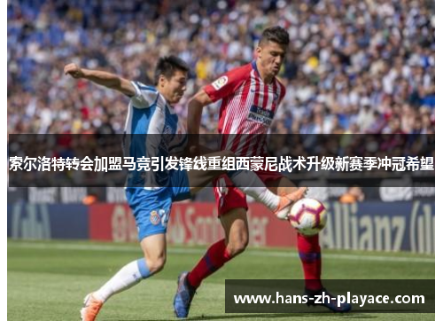 索尔洛特转会加盟马竞引发锋线重组西蒙尼战术升级新赛季冲冠希望